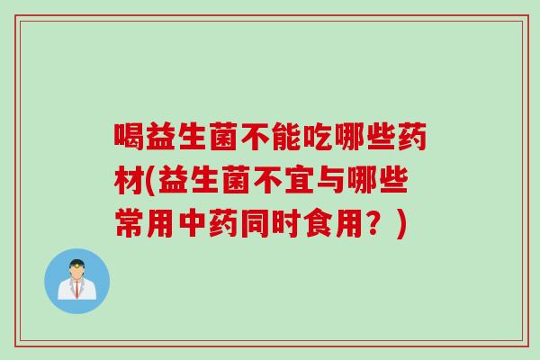喝益生菌不能吃哪些药材(益生菌不宜与哪些常用同时食用?) 喝益生菌不能吃哪些药材(益生菌不宜与哪些常用同时食用?)