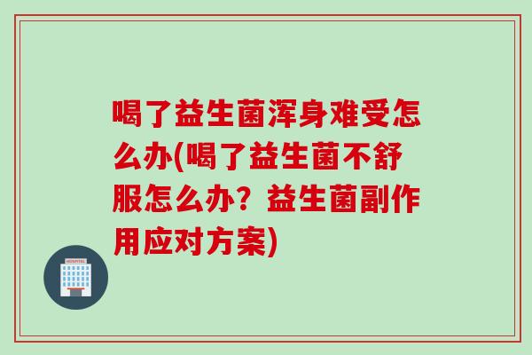 喝了益生菌浑身难受怎么办(喝了益生菌不舒服怎么办？益生菌副作用应对方案)