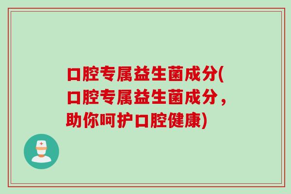 口腔专属益生菌成分(口腔专属益生菌成分，助你呵护口腔健康)