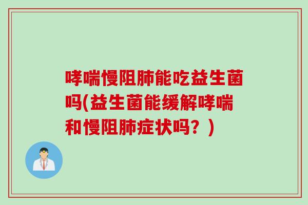 慢阻能吃益生菌吗(益生菌能缓解和慢阻症状吗?) 慢阻能吃益生菌吗(益生菌能缓解和慢阻症状吗?)