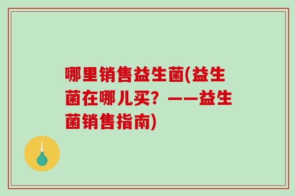 哪里销售益生菌(益生菌在哪儿买?——益生菌销售指南) 哪里销售益生菌(益生菌在哪儿买?——益生菌销售指南)