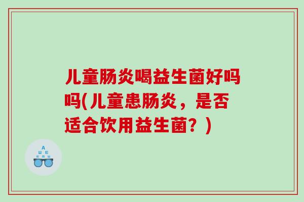 儿童肠炎喝益生菌好吗吗(儿童患肠炎，是否适合饮用益生菌？)