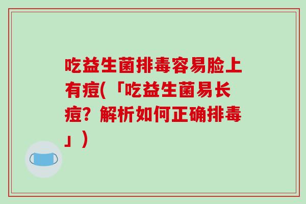 吃益生菌容易脸上有痘(「吃益生菌易长痘?解析如何正确」) 吃益生菌容易脸上有痘(「吃益生菌易长痘?解析如何正确」)