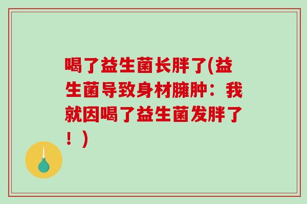 喝了益生菌长胖了(益生菌导致身材臃肿:我就因喝了益生菌发胖了!) 喝了益生菌长胖了(益生菌导致身材臃肿:我就因喝了益生菌发胖了!)