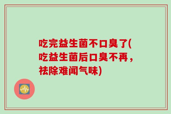 吃完益生菌不了(吃益生菌后不再,祛除难闻气味) 吃完益生菌不了(吃益生菌后不再,祛除难闻气味)
