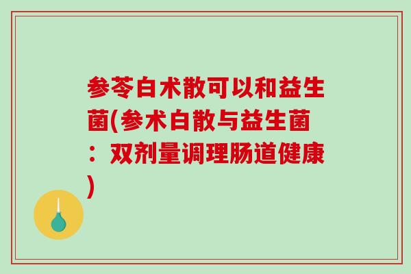 参苓白术散可以和益生菌(参术白散与益生菌:双剂量调理肠道健康) 参苓白术散可以和益生菌(参术白散与益生菌:双剂量调理肠道健康)