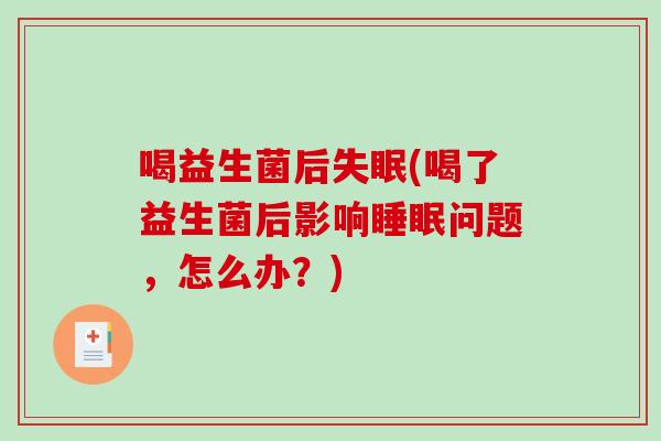 喝益生菌后(喝了益生菌后影响问题,怎么办?) 喝益生菌后(喝了益生菌后影响问题,怎么办?)