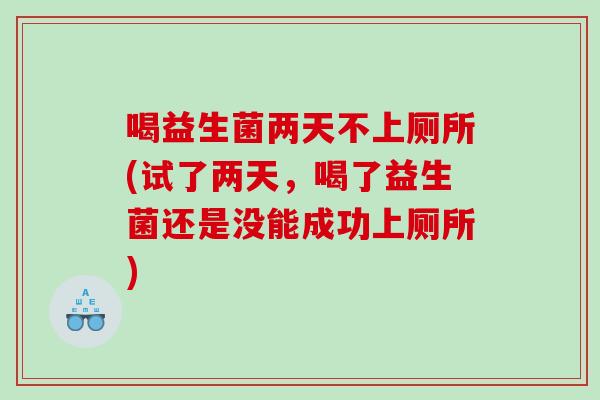 喝益生菌两天不上厕所(试了两天,喝了益生菌还是没能成功上厕所) 喝益生菌两天不上厕所(试了两天,喝了益生菌还是没能成功上厕所)
