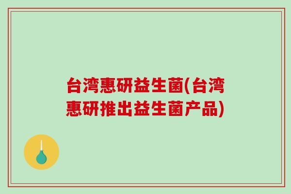 台湾惠研益生菌(台湾惠研推出益生菌产品) 台湾惠研益生菌(台湾惠研推出益生菌产品)