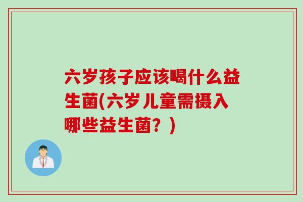 六岁孩子应该喝什么益生菌(六岁儿童需摄入哪些益生菌？)