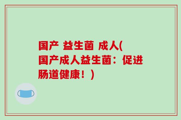 国产 益生菌 成人(国产成人益生菌:促进肠道健康!) 国产 益生菌 成人(国产成人益生菌:促进肠道健康!)