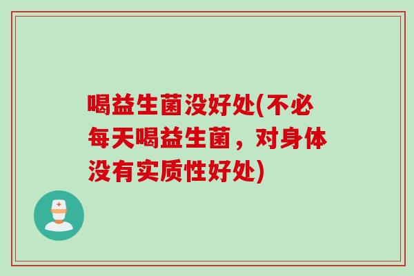 喝益生菌没好处(不必每天喝益生菌,对身体没有实质性好处) 喝益生菌没好处(不必每天喝益生菌,对身体没有实质性好处)