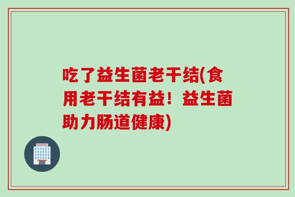 吃了益生菌老干结(食用老干结有益!益生菌助力肠道健康) 吃了益生菌老干结(食用老干结有益!益生菌助力肠道健康)
