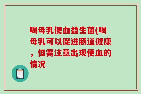 喝母乳便血益生菌(喝母乳可以促进肠道健康，但需注意出现便血的情况