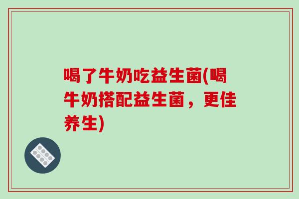 喝了牛奶吃益生菌(喝牛奶搭配益生菌,更佳养生) 喝了牛奶吃益生菌(喝牛奶搭配益生菌,更佳养生)