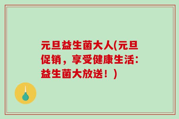 元旦益生菌大人(元旦促销，享受健康生活：益生菌大放送！)