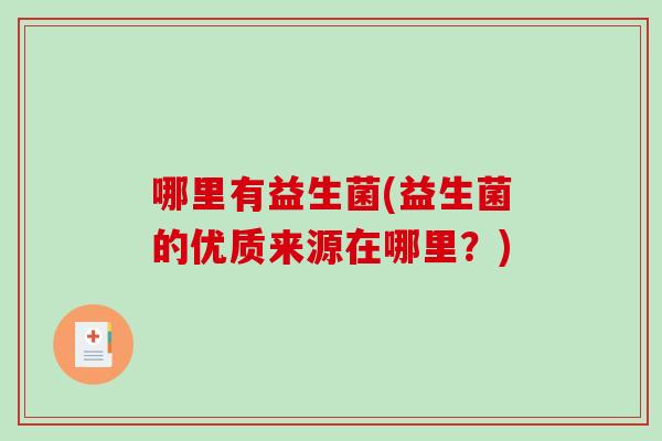 哪里有益生菌(益生菌的优质来源在哪里?) 哪里有益生菌(益生菌的优质来源在哪里?)