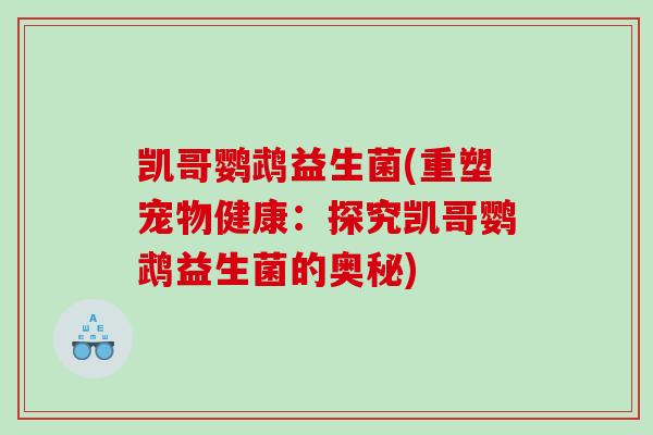 凯哥鹦鹉益生菌(重塑宠物健康:探究凯哥鹦鹉益生菌的奥秘) 凯哥鹦鹉益生菌(重塑宠物健康:探究凯哥鹦鹉益生菌的奥秘)