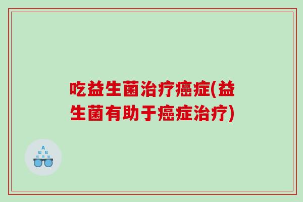 吃益生菌症(益生菌有助于症) 吃益生菌症(益生菌有助于症)