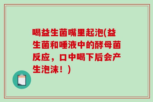喝益生菌嘴里起泡(益生菌和唾液中的酵母菌反应,口中喝下后会产生泡沫!) 喝益生菌嘴里起泡(益生菌和唾液中的酵母菌反应,口中喝下后会产生泡沫!)