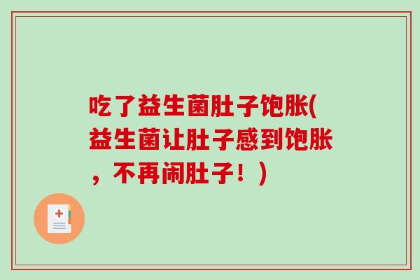 吃了益生菌肚子饱胀(益生菌让肚子感到饱胀,不再闹肚子!) 吃了益生菌肚子饱胀(益生菌让肚子感到饱胀,不再闹肚子!)