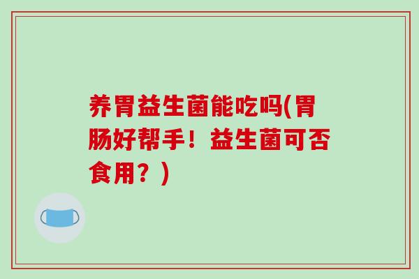 养胃益生菌能吃吗(好帮手!益生菌可否食用?) 养胃益生菌能吃吗(好帮手!益生菌可否食用?)