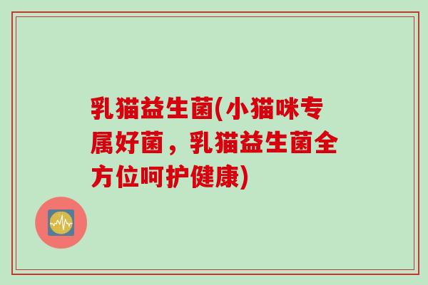 乳猫益生菌(小猫咪专属好菌,乳猫益生菌全方位呵护健康) 乳猫益生菌(小猫咪专属好菌,乳猫益生菌全方位呵护健康)