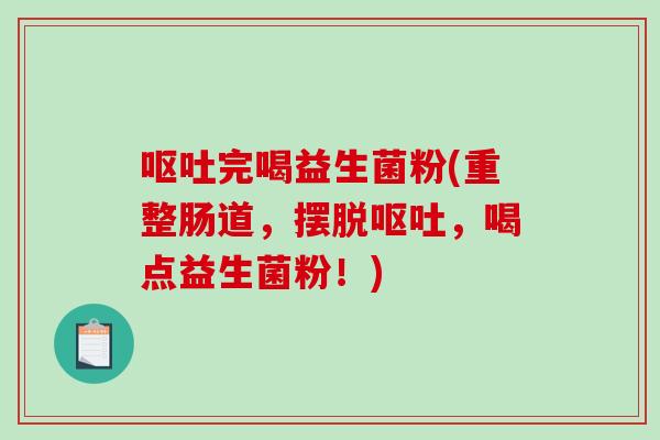 呕吐完喝益生菌粉(重整肠道，摆脱呕吐，喝点益生菌粉！)