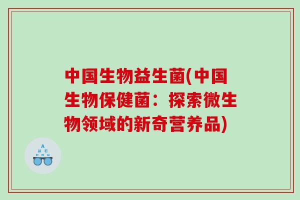 中国生物益生菌(中国生物保健菌:探索微生物领域的新奇营养品) 中国生物益生菌(中国生物保健菌:探索微生物领域的新奇营养品)