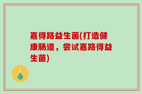 嘉得路益生菌(打造健康肠道，尝试嘉路得益生菌)
