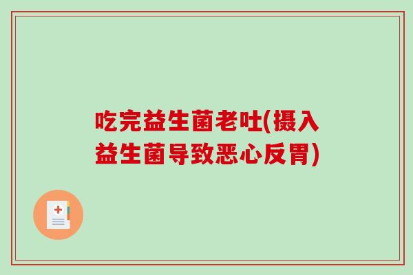 吃完益生菌老吐(摄入益生菌导致恶心反胃) 吃完益生菌老吐(摄入益生菌导致恶心反胃)