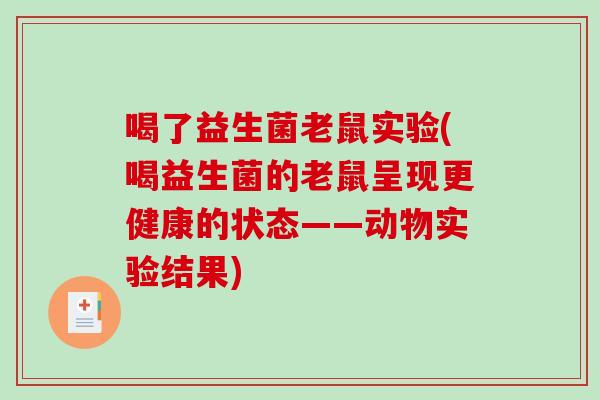 喝了益生菌老鼠实验(喝益生菌的老鼠呈现更健康的状态——动物实验结果)
