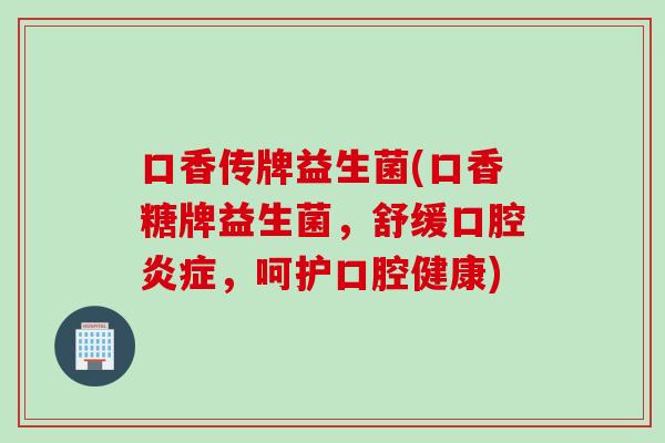 口香传牌益生菌(口香糖牌益生菌,舒缓口腔,呵护口腔健康) 口香传牌益生菌(口香糖牌益生菌,舒缓口腔,呵护口腔健康)