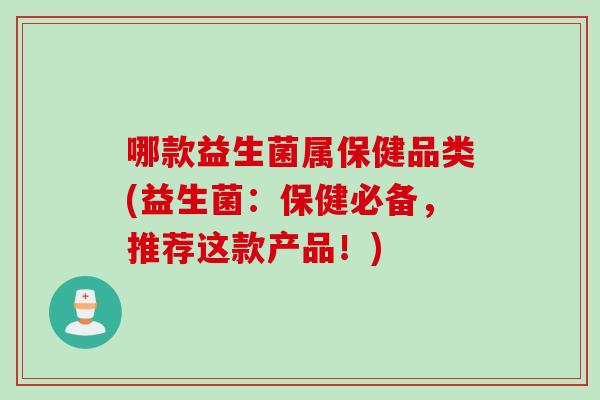 哪款益生菌属保健品类(益生菌:保健必备,推荐这款产品!) 哪款益生菌属保健品类(益生菌:保健必备,推荐这款产品!)