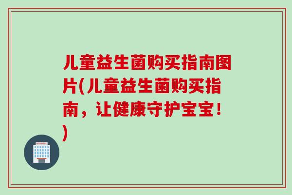 儿童益生菌购买指南图片(儿童益生菌购买指南,让健康守护宝宝!) 儿童益生菌购买指南图片(儿童益生菌购买指南,让健康守护宝宝!)