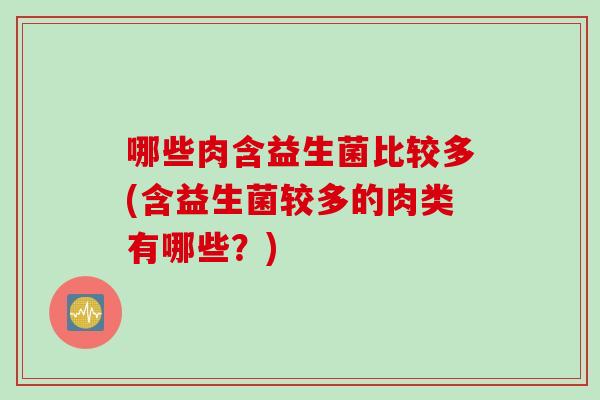 哪些肉含益生菌比较多(含益生菌较多的肉类有哪些?) 哪些肉含益生菌比较多(含益生菌较多的肉类有哪些?)