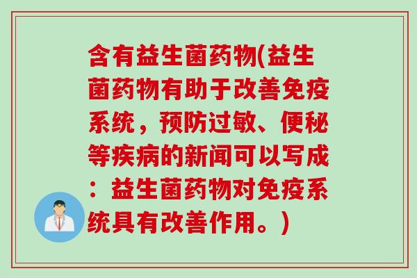 含有益生菌药物(益生菌药物有助于改善免疫系统，预防过敏、便秘等疾病的新闻可以写成：益生菌药物对免疫系统具有改善作用。)