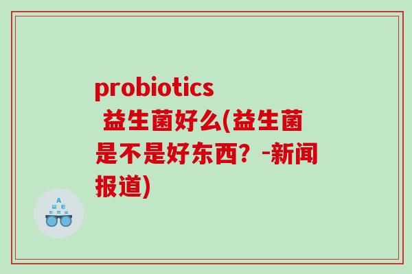 probiotics 益生菌好么(益生菌是不是好东西？-新闻报道)