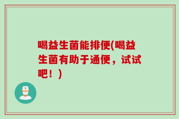 喝益生菌能排便(喝益生菌有助于通便，试试吧！)