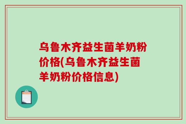 乌鲁木齐益生菌羊奶粉价格(乌鲁木齐益生菌羊奶粉价格信息) 乌鲁木齐益生菌羊奶粉价格(乌鲁木齐益生菌羊奶粉价格信息)