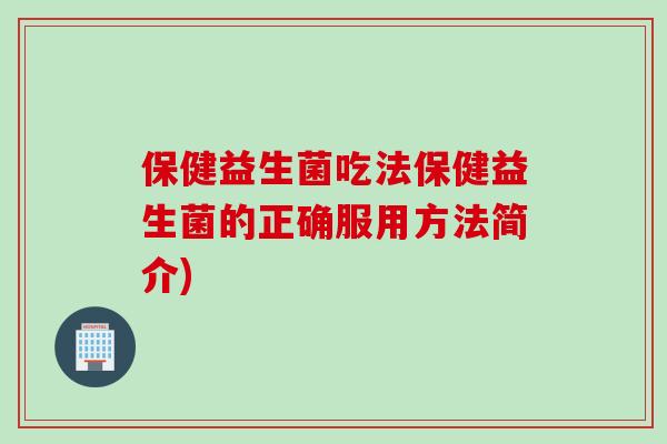 保健益生菌吃法保健益生菌的正确服用方法简介) 保健益生菌吃法保健益生菌的正确服用方法简介)