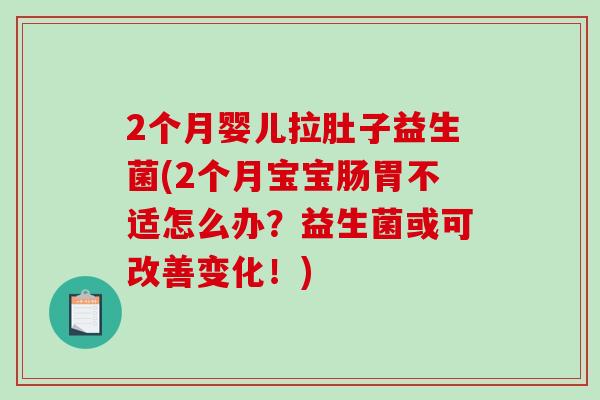 2个月婴儿拉肚子益生菌(2个月宝宝肠胃不适怎么办？益生菌或可改善变化！)