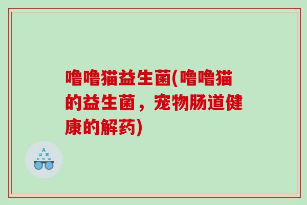 噜噜猫益生菌(噜噜猫的益生菌，宠物肠道健康的解药)