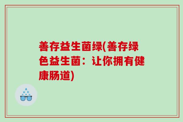 善存益生菌绿(善存绿色益生菌:让你拥有健康肠道) 善存益生菌绿(善存绿色益生菌:让你拥有健康肠道)