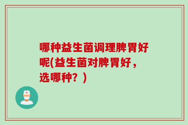 哪种益生菌调理脾胃好呢(益生菌对脾胃好，选哪种？)