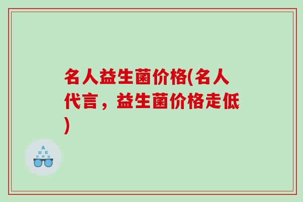 名人益生菌价格(名人代言，益生菌价格走低)