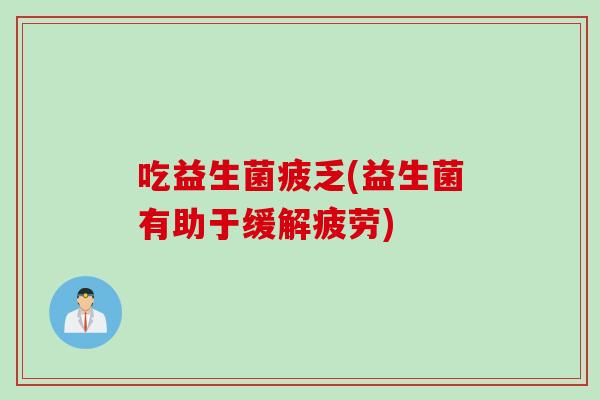 吃益生菌疲乏(益生菌有助于缓解疲劳) 吃益生菌疲乏(益生菌有助于缓解疲劳)