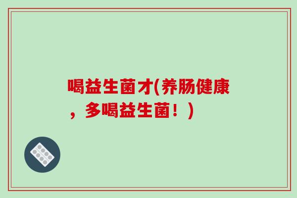 喝益生菌才(养肠健康,多喝益生菌!) 喝益生菌才(养肠健康,多喝益生菌!)