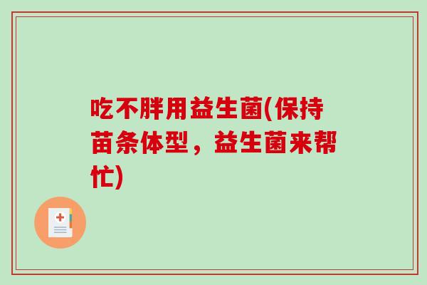 吃不胖用益生菌(保持苗条体型，益生菌来帮忙)