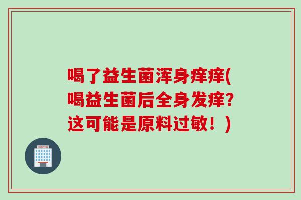 喝了益生菌浑身痒痒(喝益生菌后全身发痒?这可能是原料!) 喝了益生菌浑身痒痒(喝益生菌后全身发痒?这可能是原料!)